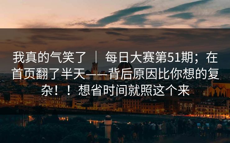 我真的气笑了 ｜ 每日大赛第51期；在首页翻了半天——背后原因比你想的复杂！！想省时间就照这个来
