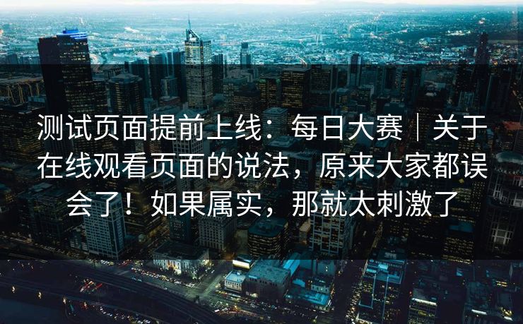 测试页面提前上线：每日大赛｜关于在线观看页面的说法，原来大家都误会了！如果属实，那就太刺激了