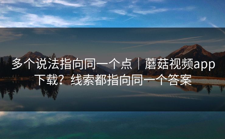 多个说法指向同一个点｜蘑菇视频app下载？线索都指向同一个答案