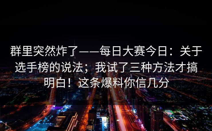 群里突然炸了——每日大赛今日:关于选手榜的说法;我试了三种方法才搞明白!这条爆料你信几分 群里突然炸了——每日大赛今日:关于选手榜的说法;我试了三种方法才搞明白!这条爆料你信几分