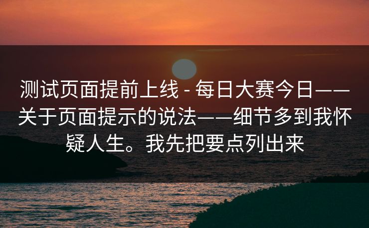 测试页面提前上线 - 每日大赛今日——关于页面提示的说法——细节多到我怀疑人生。我先把要点列出来