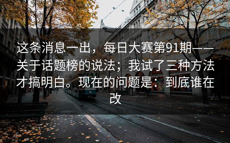 这条消息一出，每日大赛第91期——关于话题榜的说法；我试了三种方法才搞明白。现在的问题是：到底谁在改