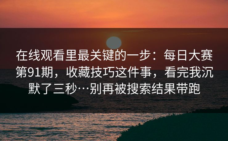 在线观看里最关键的一步：每日大赛第91期，收藏技巧这件事，看完我沉默了三秒…别再被搜索结果带跑