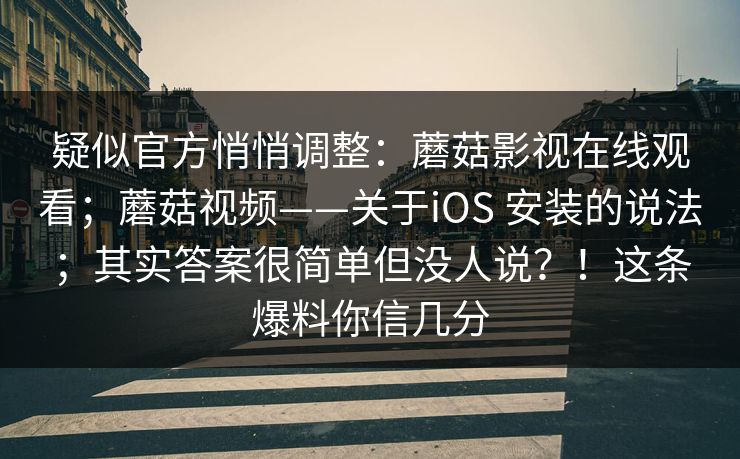 疑似官方悄悄调整：蘑菇影视在线观看；蘑菇视频——关于iOS 安装的说法；其实答案很简单但没人说？！这条爆料你信几分