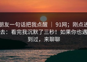 朋友一句话把我点醒 ｜ 91网；刚点进去：看完我沉默了三秒！如果你也遇到过，来聊聊