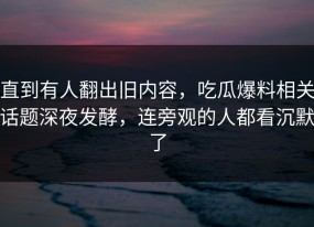 直到有人翻出旧内容，吃瓜爆料相关话题深夜发酵，连旁观的人都看沉默了