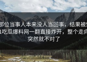 那位当事人本来没人当回事，结果被51吃瓜爆料网一翻直接炸开，整个走向突然就不对了