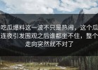 吃瓜爆料这一波不只是热闹，这个瓜连夜引发围观之后谁都坐不住，整个走向突然就不对了