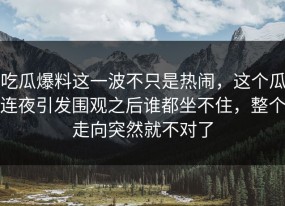 吃瓜爆料这一波不只是热闹，这个瓜连夜引发围观之后谁都坐不住，整个走向突然就不对了