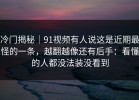冷门揭秘｜91视频有人说这是近期最怪的一条，越翻越像还有后手：看懂的人都没法装没看到