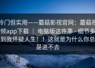 冷门但实用——蘑菇影视官网：蘑菇视频app下载 ｜ 电脑版这件事 - 细节多到我怀疑人生！！这就是为什么你总是进不去