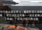 你可能从没注意过｜蘑菇影视在线观看 ｜ 常见误区这件事——我反复确认了两遍！！这条冷知识救过我