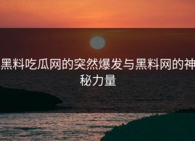 黑料吃瓜网的突然爆发与黑料网的神秘力量