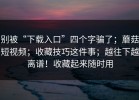 别被“下载入口”四个字骗了；蘑菇短视频；收藏技巧这件事；越往下越离谱！收藏起来随时用
