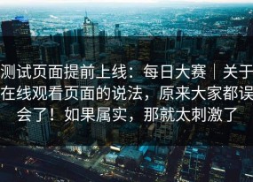 测试页面提前上线：每日大赛｜关于在线观看页面的说法，原来大家都误会了！如果属实，那就太刺激了