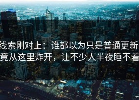线索刚对上：谁都以为只是普通更新，竟从这里炸开，让不少人半夜睡不着