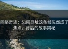 网络奇迹：51网网址这条线忽然成了焦点，背后的故事揭秘
