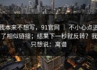 我本来不想写，91官网 ｜ 不小心点进了相似链接；结果下一秒就反转？我只想说：离谱