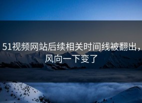 51视频网站后续相关时间线被翻出，风向一下变了
