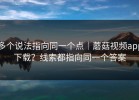多个说法指向同一个点｜蘑菇视频app下载？线索都指向同一个答案