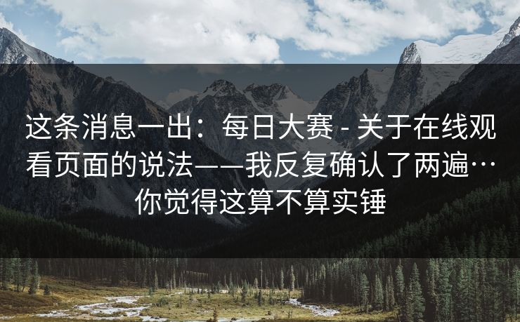 这条消息一出：每日大赛 - 关于在线观看页面的说法——我反复确认了两遍…你觉得这算不算实锤