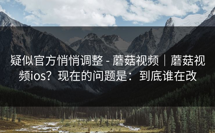 疑似官方悄悄调整 - 蘑菇视频|蘑菇视频ios?现在的问题是:到底谁在改 疑似官方悄悄调整 - 蘑菇视频|蘑菇视频ios?现在的问题是:到底谁在改