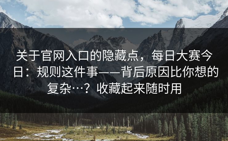 关于官网入口的隐藏点,每日大赛今日:规则这件事——背后原因比你想的复杂…?收藏起来随时用 关于官网入口的隐藏点,每日大赛今日:规则这件事——背后原因比你想的复杂…?收藏起来随时用