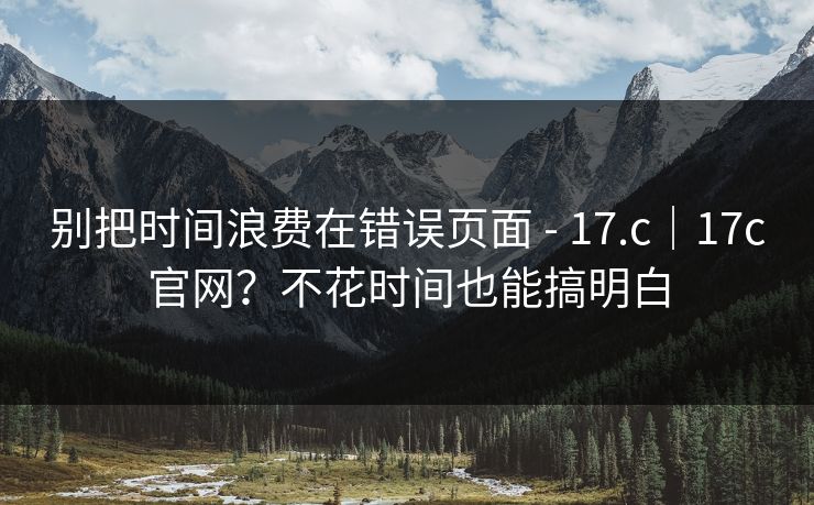 别把时间浪费在错误页面 - 17.c｜17c官网？不花时间也能搞明白