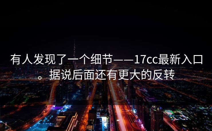 有人发现了一个细节——17cc最新入口。据说后面还有更大的反转