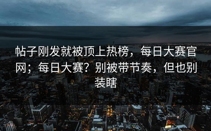 帖子刚发就被顶上热榜,每日大赛官网;每日大赛?别被带节奏,但也别装瞎 帖子刚发就被顶上热榜,每日大赛官网;每日大赛?别被带节奏,但也别装瞎