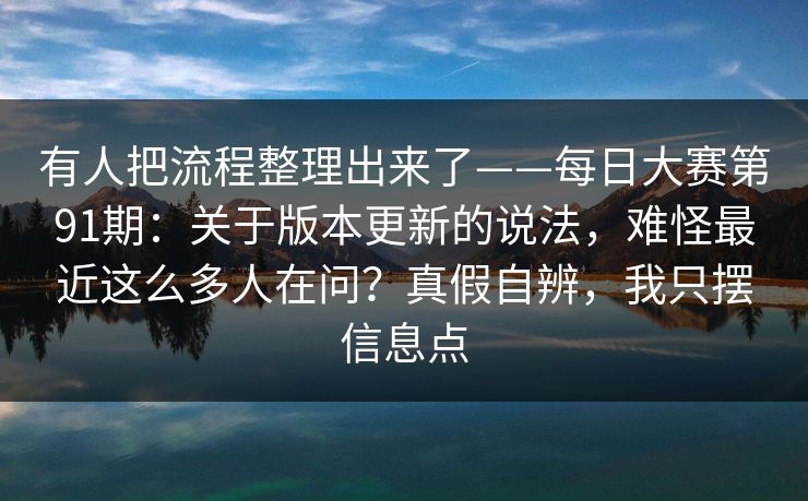 有人把流程整理出来了——每日大赛第91期：关于版本更新的说法，难怪最近这么多人在问？真假自辨，我只摆信息点