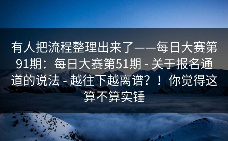 有人把流程整理出来了——每日大赛第91期:每日大赛第51期 - 关于报名通道的说法 - 越往下越离谱?!你觉得这算不算实锤 有人把流程整理出来了——每日大赛第91期:每日大赛第51期 - 关于报名通道的说法 - 越往下越离谱?!你觉得这算不算实锤