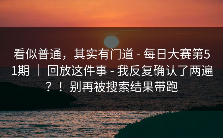 看似普通，其实有门道 - 每日大赛第51期 ｜ 回放这件事 - 我反复确认了两遍？！别再被搜索结果带跑