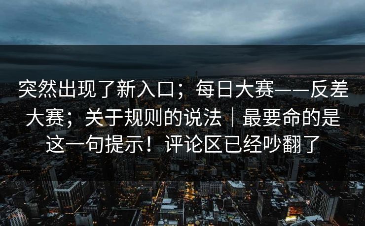 突然出现了新入口;每日大赛——反差大赛;关于规则的说法|最要命的是这一句提示!评论区已经吵翻了 突然出现了新入口;每日大赛——反差大赛;关于规则的说法|最要命的是这一句提示!评论区已经吵翻了