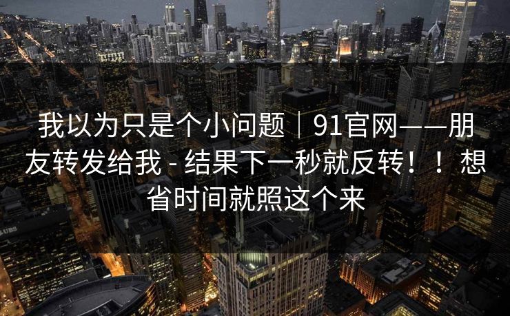 我以为只是个小问题｜91官网——朋友转发给我 - 结果下一秒就反转！！想省时间就照这个来