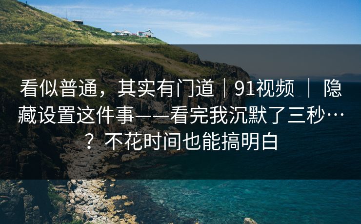 看似普通,其实有门道|91视频 | 隐藏设置这件事——看完我沉默了三秒…?不花时间也能搞明白 看似普通,其实有门道|91视频 | 隐藏设置这件事——看完我沉默了三秒…?不花时间也能搞明白