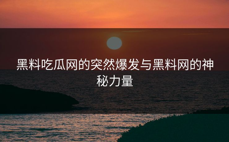 黑料吃瓜网的突然爆发与黑料网的神秘力量