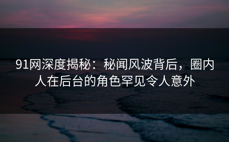 91网深度揭秘:秘闻风波背后,圈内人在后台的角色罕见令人意外 91网深度揭秘:秘闻风波背后,圈内人在后台的角色罕见令人意外