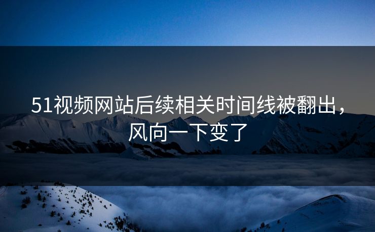 51视频网站后续相关时间线被翻出,风向一下变了 51视频网站后续相关时间线被翻出,风向一下变了