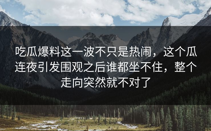 吃瓜爆料这一波不只是热闹,这个瓜连夜引发围观之后谁都坐不住,整个走向突然就不对了 吃瓜爆料这一波不只是热闹,这个瓜连夜引发围观之后谁都坐不住,整个走向突然就不对了