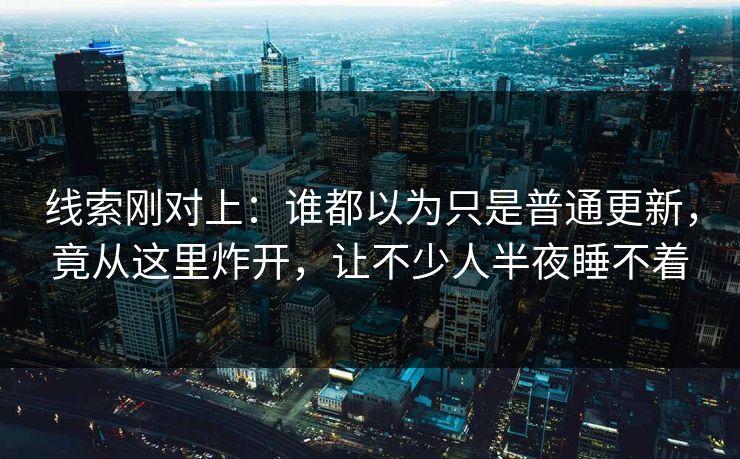 线索刚对上:谁都以为只是普通更新,竟从这里炸开,让不少人半夜睡不着 线索刚对上:谁都以为只是普通更新,竟从这里炸开,让不少人半夜睡不着