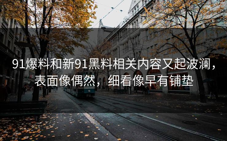 91爆料和新91黑料相关内容又起波澜,表面像偶然,细看像早有铺垫 91爆料和新91黑料相关内容又起波澜,表面像偶然,细看像早有铺垫
